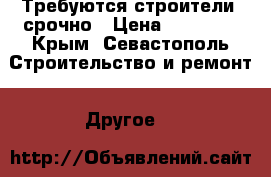 Требуются строители  срочно › Цена ­ 50 000 - Крым, Севастополь Строительство и ремонт » Другое   